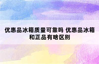 优惠品冰箱质量可靠吗 优惠品冰箱和正品有啥区别